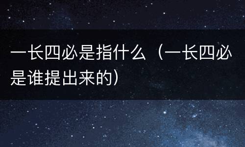 一长四必是指什么（一长四必是谁提出来的）