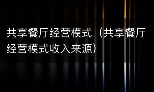 共享餐厅经营模式（共享餐厅经营模式收入来源）