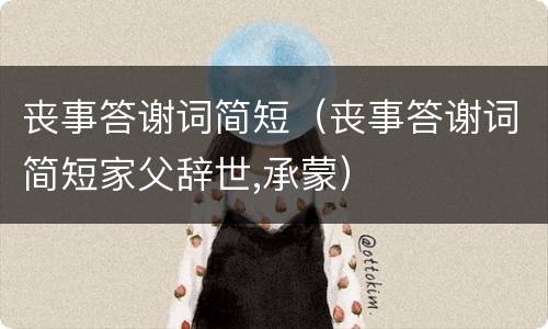 丧事答谢词简短（丧事答谢词简短家父辞世,承蒙）