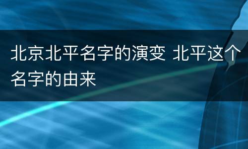 北京北平名字的演变 北平这个名字的由来