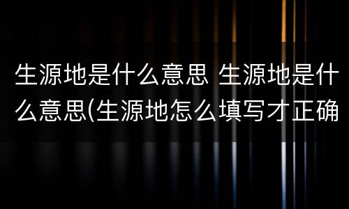 生源地是什么意思 生源地是什么意思(生源地怎么填写才正确