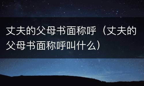 丈夫的父母书面称呼（丈夫的父母书面称呼叫什么）