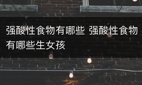 强酸性食物有哪些 强酸性食物有哪些生女孩