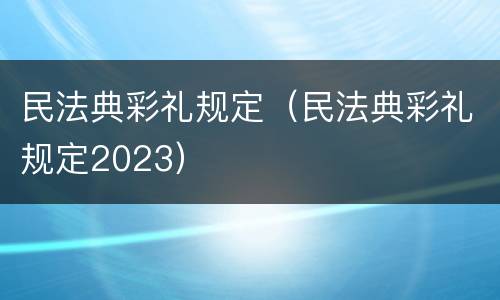 民法典彩礼规定（民法典彩礼规定2023）
