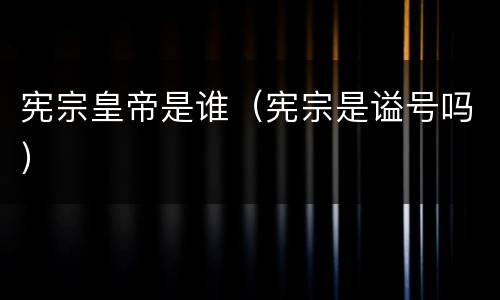 宪宗皇帝是谁（宪宗是谥号吗）