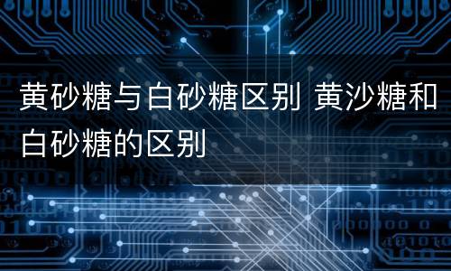 黄砂糖与白砂糖区别 黄沙糖和白砂糖的区别