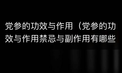 党参的功效与作用（党参的功效与作用禁忌与副作用有哪些）