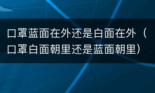 口罩蓝面在外还是白面在外（口罩白面朝里还是蓝面朝里）
