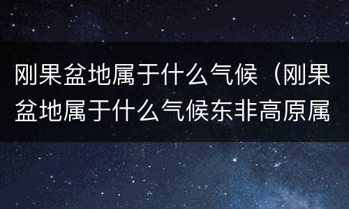 刚果盆地属于什么气候（刚果盆地属于什么气候东非高原属于什么气候）