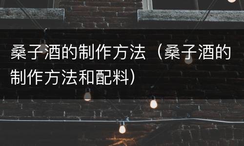 桑子酒的制作方法（桑子酒的制作方法和配料）
