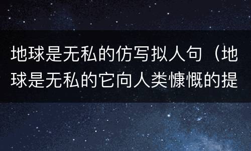 地球是无私的仿写拟人句（地球是无私的它向人类慷慨的提供资源仿写句子）