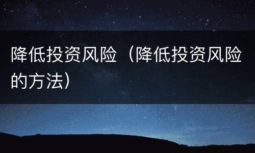 降低投资风险（降低投资风险的方法）