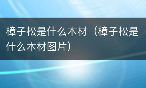 樟子松是什么木材（樟子松是什么木材图片）