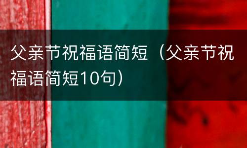 父亲节祝福语简短（父亲节祝福语简短10句）