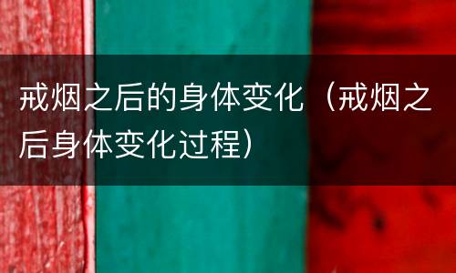 戒烟之后的身体变化（戒烟之后身体变化过程）