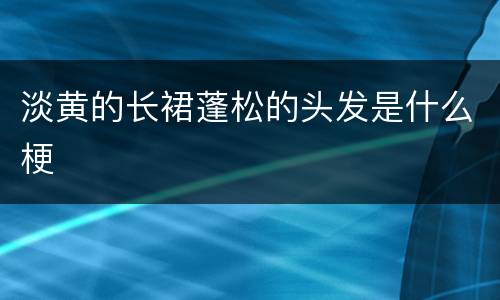 淡黄的长裙蓬松的头发是什么梗