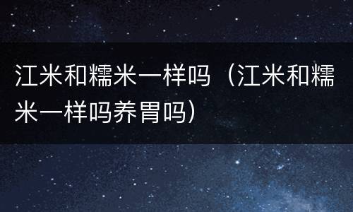 江米和糯米一样吗（江米和糯米一样吗养胃吗）