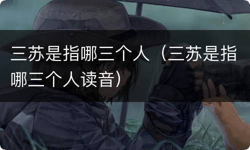 三苏是指哪三个人（三苏是指哪三个人读音）
