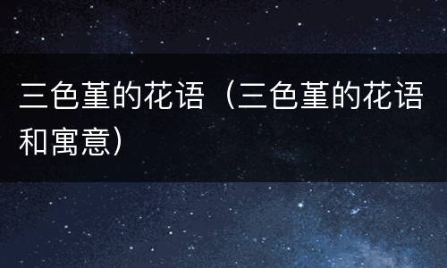 三色堇的花语（三色堇的花语和寓意）
