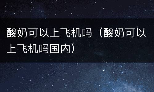 酸奶可以上飞机吗（酸奶可以上飞机吗国内）