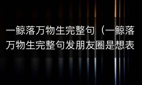 一鲸落万物生完整句（一鲸落万物生完整句发朋友圈是想表达什么意思）