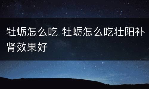 牡蛎怎么吃 牡蛎怎么吃壮阳补肾效果好