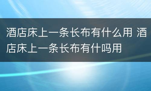 酒店床上一条长布有什么用 酒店床上一条长布有什吗用
