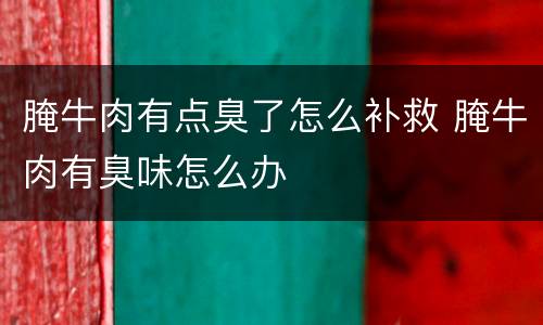 腌牛肉有点臭了怎么补救 腌牛肉有臭味怎么办