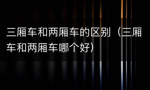 三厢车和两厢车的区别（三厢车和两厢车哪个好）
