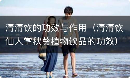 清清饮的功效与作用（清清饮仙人掌秋葵植物饮品的功效）
