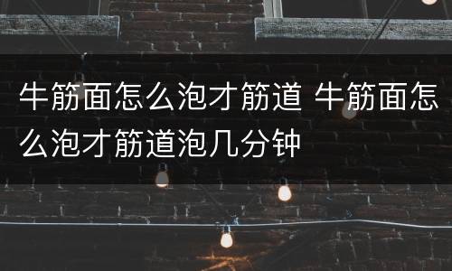 牛筋面怎么泡才筋道 牛筋面怎么泡才筋道泡几分钟