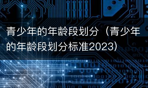青少年的年龄段划分（青少年的年龄段划分标准2023）