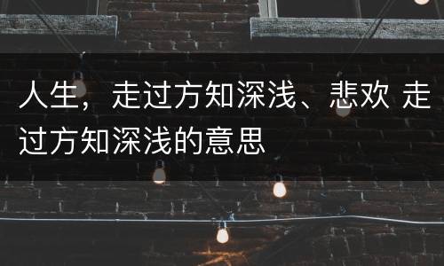 人生，走过方知深浅、悲欢 走过方知深浅的意思