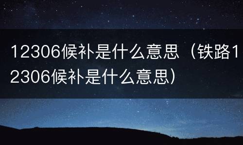 12306候补是什么意思（铁路12306候补是什么意思）