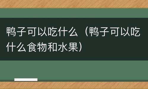 鸭子可以吃什么（鸭子可以吃什么食物和水果）