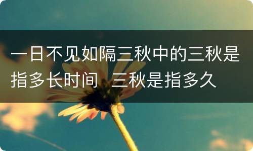一日不见如隔三秋中的三秋是指多长时间  三秋是指多久