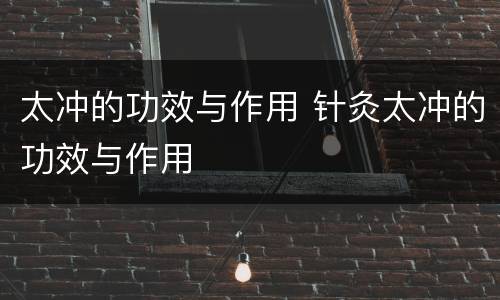太冲的功效与作用 针灸太冲的功效与作用