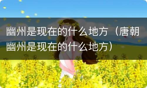 幽州是现在的什么地方（唐朝幽州是现在的什么地方）