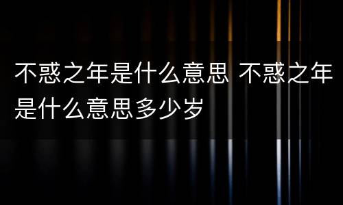 不惑之年是什么意思 不惑之年是什么意思多少岁