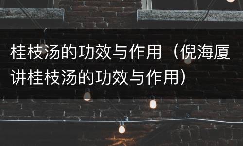 桂枝汤的功效与作用（倪海厦讲桂枝汤的功效与作用）
