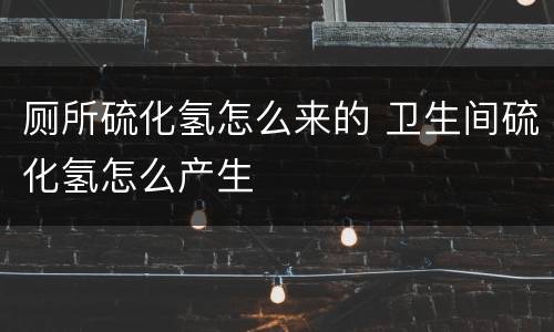 厕所硫化氢怎么来的 卫生间硫化氢怎么产生