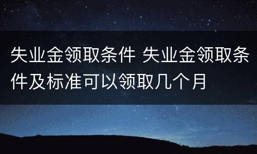 失业金领取条件 失业金领取条件及标准可以领取几个月