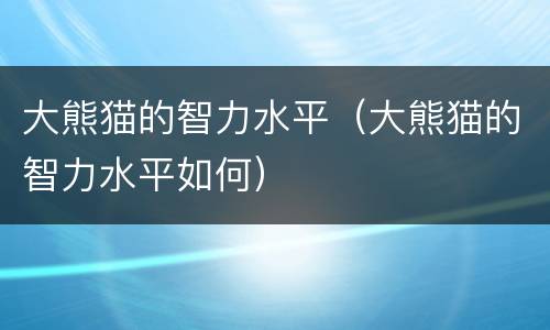 大熊猫的智力水平（大熊猫的智力水平如何）