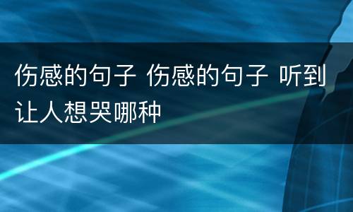伤感的句子 伤感的句子 听到让人想哭哪种