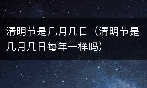 清明节是几月几日（清明节是几月几日每年一样吗）