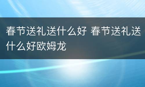 春节送礼送什么好 春节送礼送什么好欧姆龙