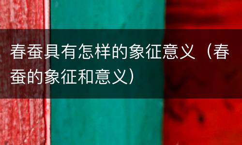 春蚕具有怎样的象征意义（春蚕的象征和意义）