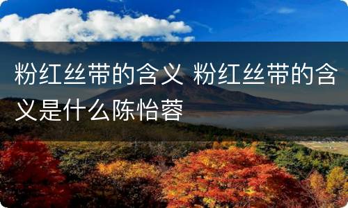 粉红丝带的含义 粉红丝带的含义是什么陈怡蓉