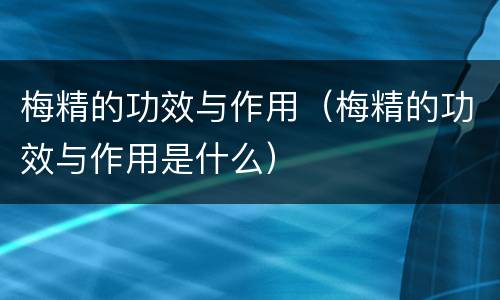 梅精的功效与作用（梅精的功效与作用是什么）