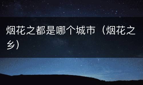 烟花之都是哪个城市（烟花之乡）